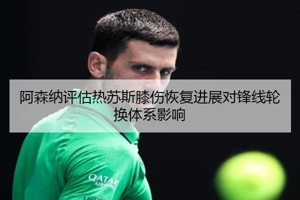 阿森纳评估热苏斯膝伤恢复进展对锋线轮换体系影响