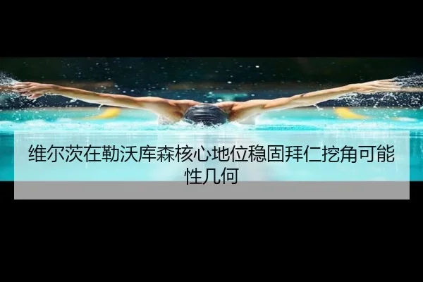 维尔茨在勒沃库森核心地位稳固拜仁挖角可能性几何