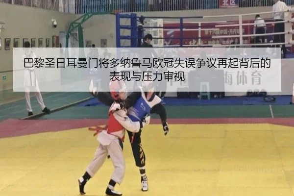 巴黎圣日耳曼门将多纳鲁马欧冠失误争议再起背后的表现与压力审视