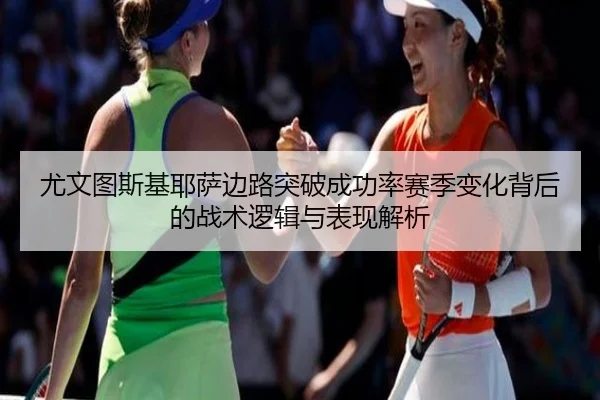 尤文图斯基耶萨边路突破成功率赛季变化背后的战术逻辑与表现解析