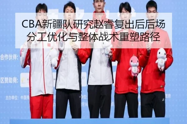 CBA新疆队研究赵睿复出后后场分工优化与整体战术重塑路径