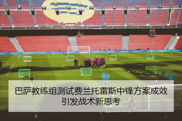 巴萨教练组测试费兰托雷斯中锋方案成效引发战术新思考