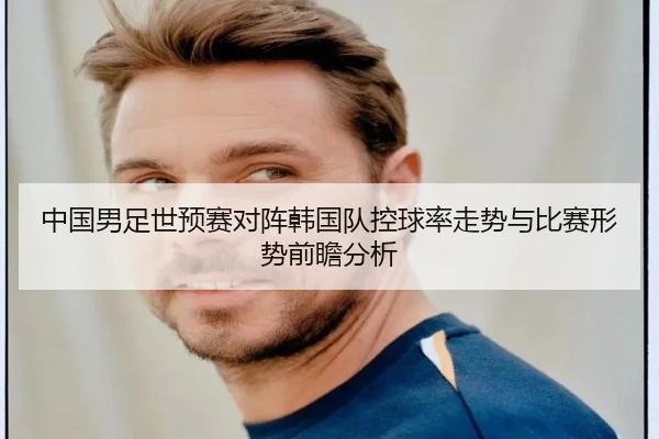 中国男足世预赛对阵韩国队控球率走势与比赛形势前瞻分析