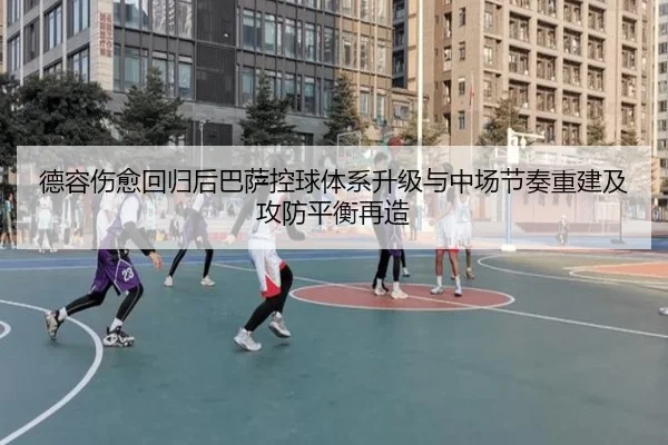 德容伤愈回归后巴萨控球体系升级与中场节奏重建及攻防平衡再造