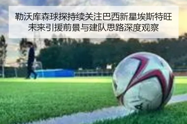 勒沃库森球探持续关注巴西新星埃斯特旺未来引援前景与建队思路深度观察