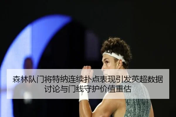 森林队门将特纳连续扑点表现引发英超数据讨论与门线守护价值重估