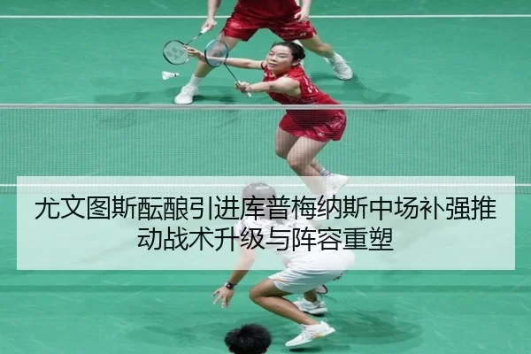 尤文图斯酝酿引进库普梅纳斯中场补强推动战术升级与阵容重塑
