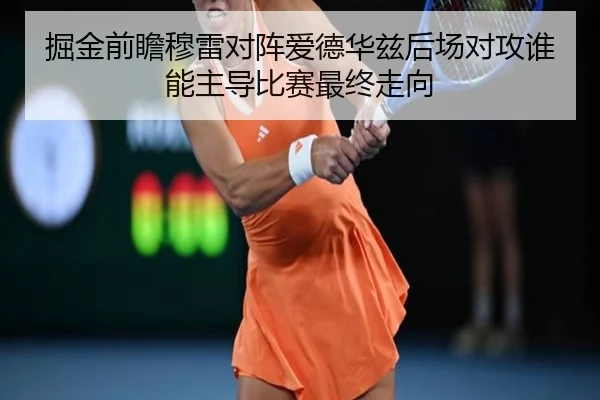 掘金前瞻穆雷对阵爱德华兹后场对攻谁能主导比赛最终走向