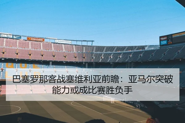 巴塞罗那客战塞维利亚前瞻：亚马尔突破能力或成比赛胜负手