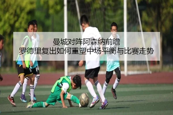 曼城对阵阿森纳前瞻 罗德里复出如何重塑中场平衡与比赛走势